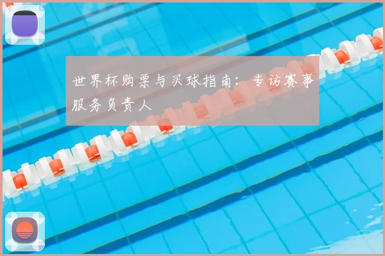 世界杯购票与买球指南:专访赛事服务负责人