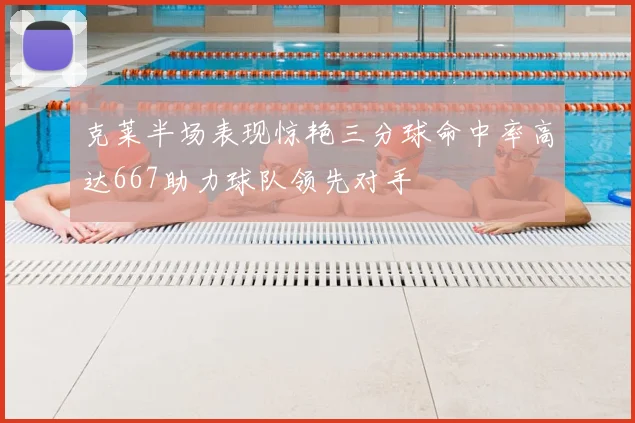 克莱半场表现惊艳三分球命中率高达667助力球队领先对手