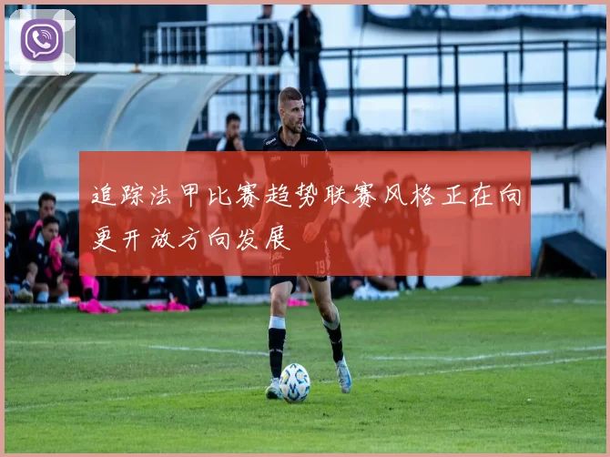 追踪法甲比赛趋势联赛风格正在向更开放方向发展