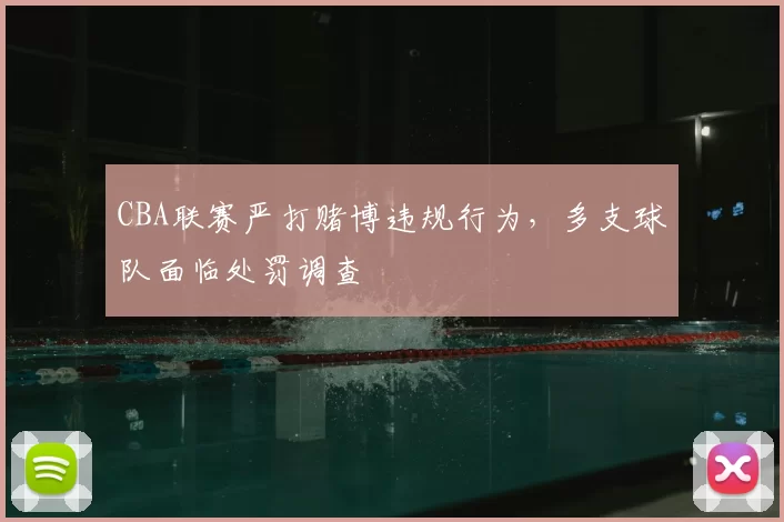 CBA联赛严打赌博违规行为，多支球队面临处罚调查
