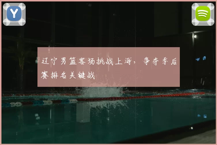 辽宁男篮客场挑战上海,争夺季后赛排名关键战