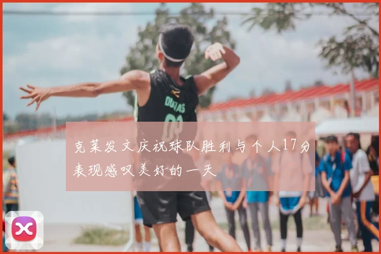 克莱发文庆祝球队胜利与个人17分表现感叹美好的一天