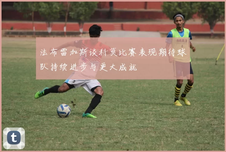 法布雷加斯谈科莫比赛表现期待球队持续进步与更大成就