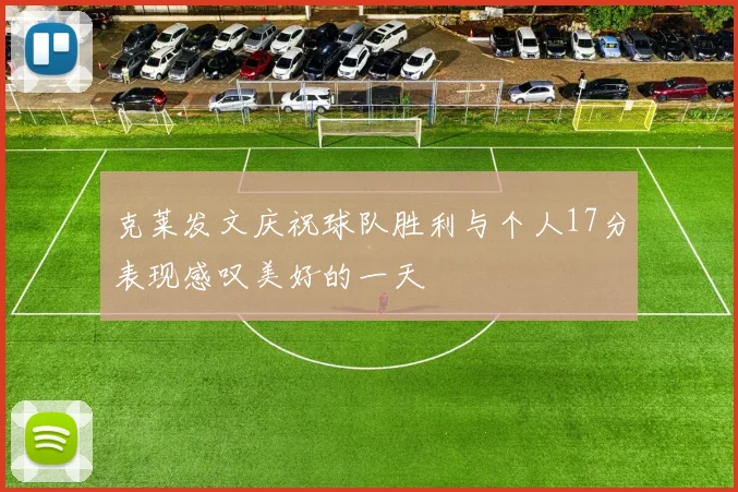 克莱发文庆祝球队胜利与个人17分表现感叹美好的一天
