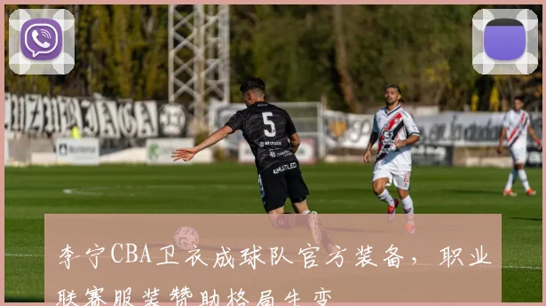 李宁CBA卫衣成球队官方装备,职业联赛服装赞助格局生变