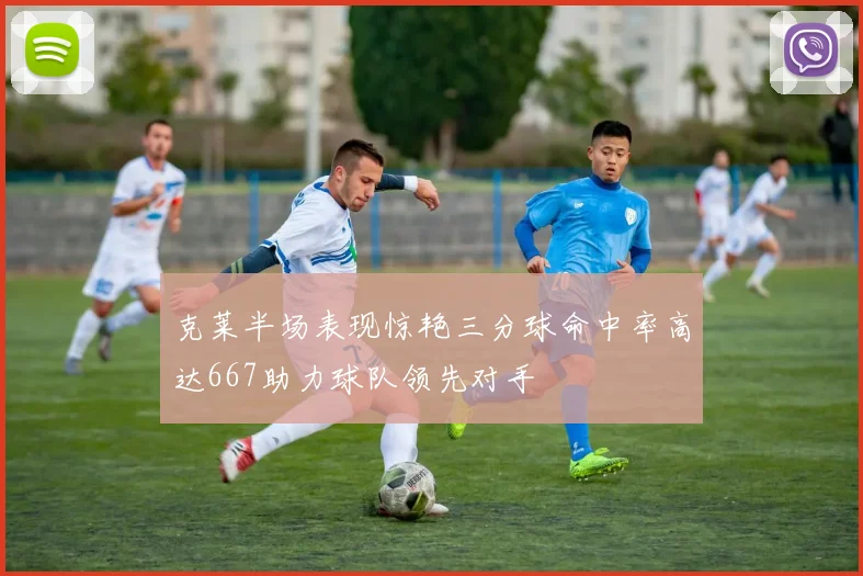 克莱半场表现惊艳三分球命中率高达667助力球队领先对手