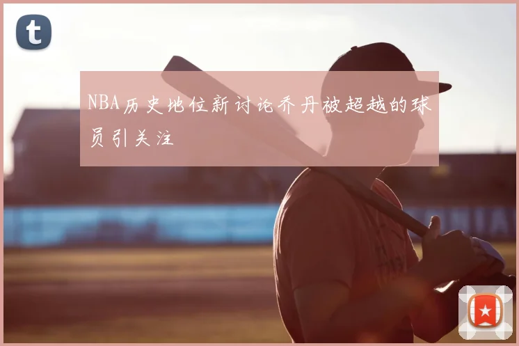 NBA历史地位新讨论乔丹被超越的球员引关注