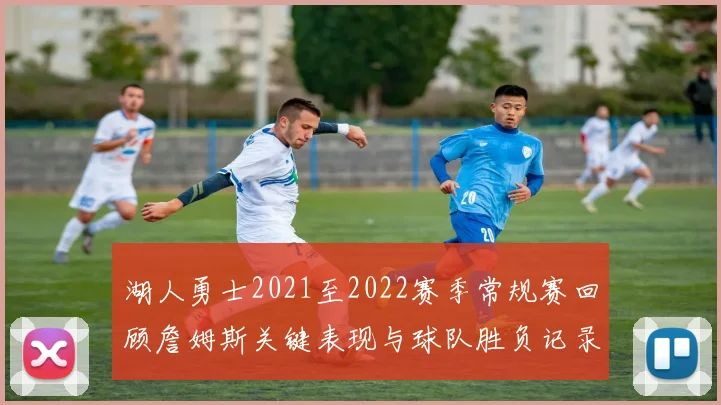 湖人勇士2021至2022赛季常规赛回顾詹姆斯关键表现与球队胜负记录