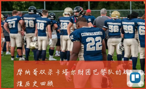 摩纳哥双杀卡塔尔财团巴黎队的辉煌历史回顾