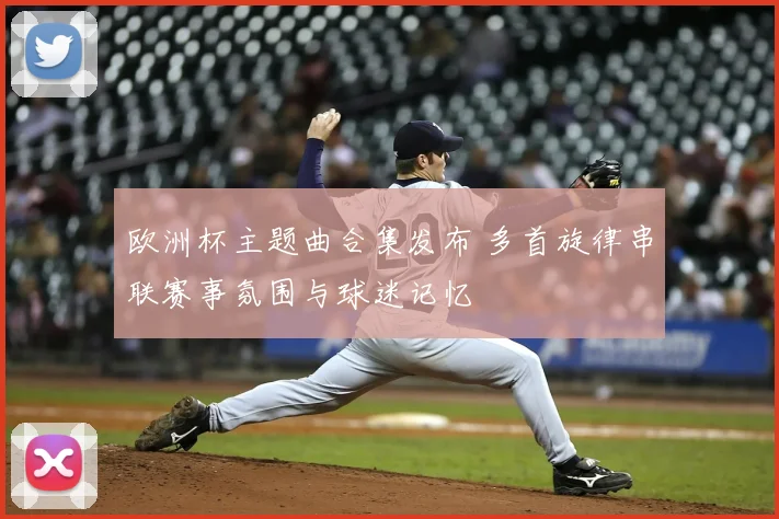 欧洲杯主题曲合集发布 多首旋律串联赛事氛围与球迷记忆