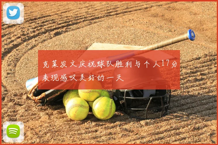 克莱发文庆祝球队胜利与个人17分表现感叹美好的一天