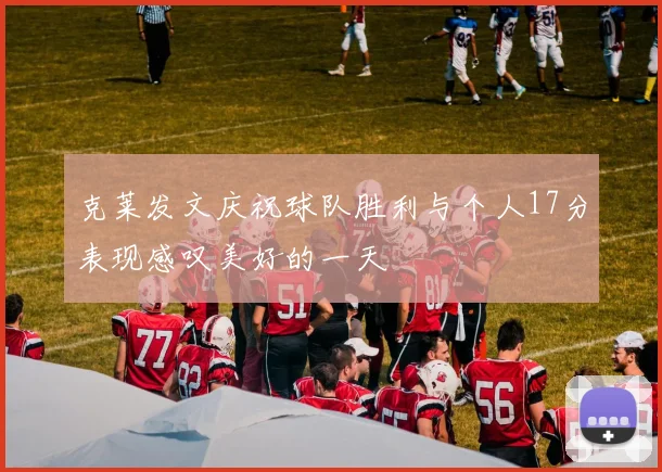 克莱发文庆祝球队胜利与个人17分表现感叹美好的一天