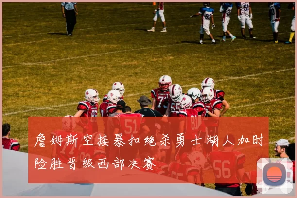 詹姆斯空接暴扣绝杀勇士湖人加时险胜晋级西部决赛