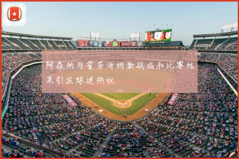 阿森纳与霍芬海姆激战成和比赛结果引发球迷热议