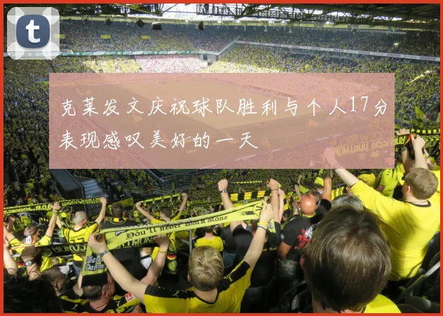 克莱发文庆祝球队胜利与个人17分表现感叹美好的一天