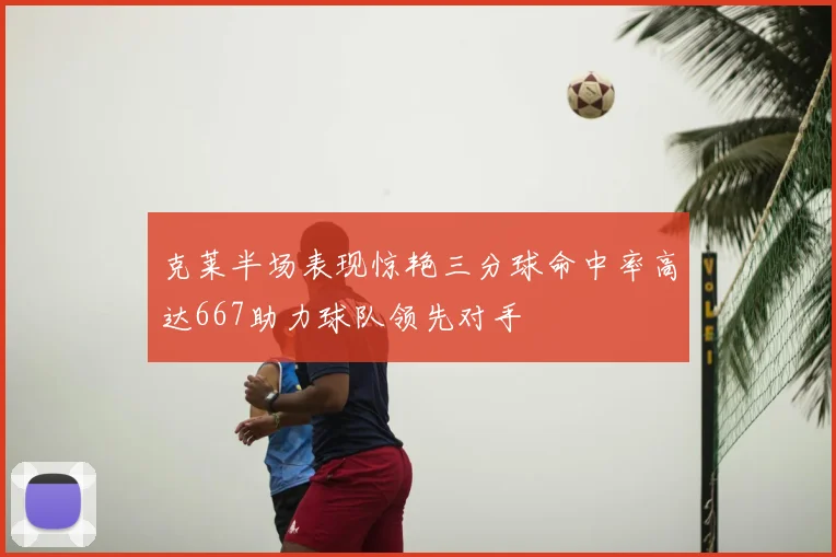 克莱半场表现惊艳三分球命中率高达667助力球队领先对手