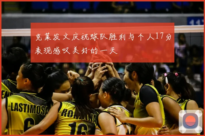 克莱发文庆祝球队胜利与个人17分表现感叹美好的一天