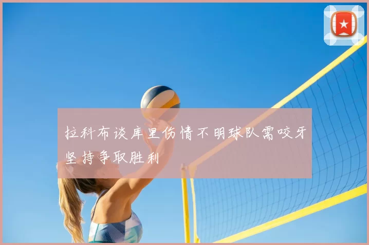 拉科布谈库里伤情不明球队需咬牙坚持争取胜利