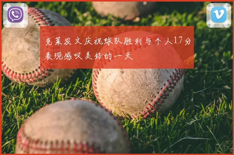克莱发文庆祝球队胜利与个人17分表现感叹美好的一天