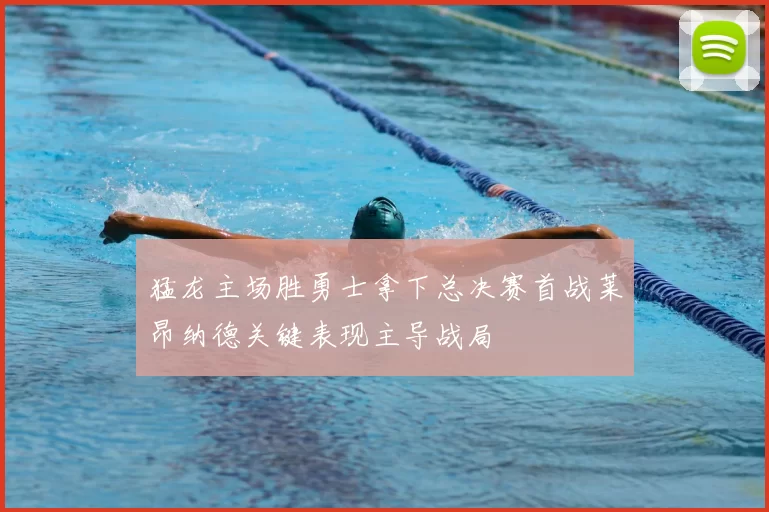 猛龙主场胜勇士拿下总决赛首战莱昂纳德关键表现主导战局