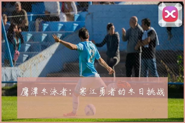 鹰潭冬泳者：寒江勇者的冬日挑战