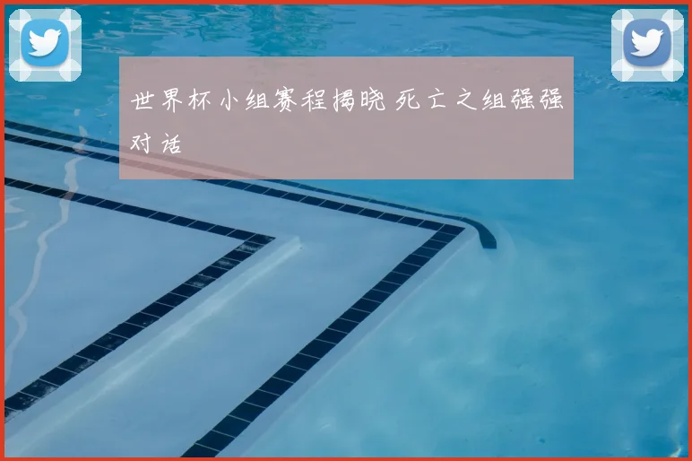 世界杯小组赛程揭晓 死亡之组强强对话