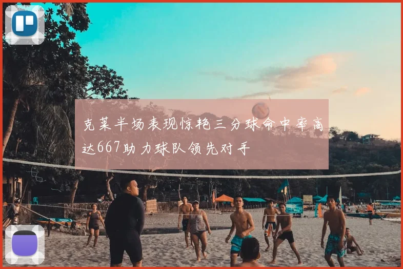 克莱半场表现惊艳三分球命中率高达667助力球队领先对手