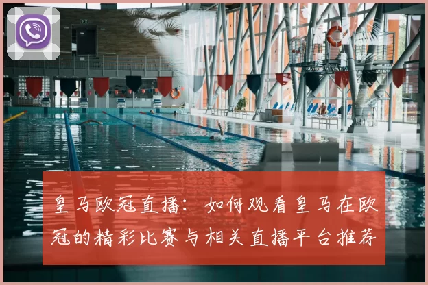 皇马欧冠直播：如何观看皇马在欧冠的精彩比赛与相关直播平台推荐