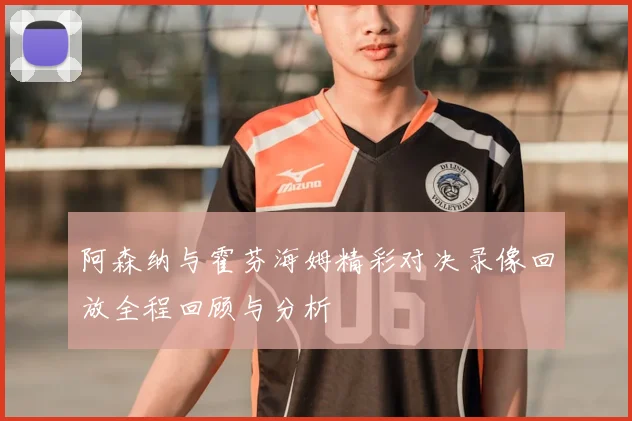 阿森纳与霍芬海姆精彩对决录像回放全程回顾与分析