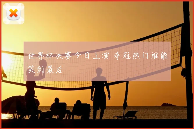 世界杯决赛今日上演 夺冠热门谁能笑到最后