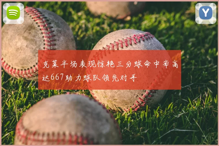 克莱半场表现惊艳三分球命中率高达667助力球队领先对手