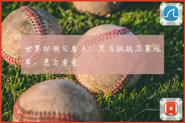 世界杯明日看点:黑马挑战卫冕冠军,悬念重重