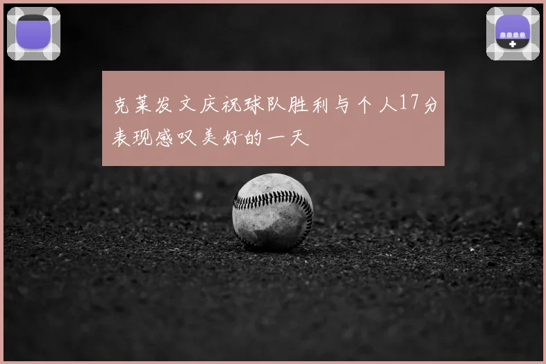 克莱发文庆祝球队胜利与个人17分表现感叹美好的一天