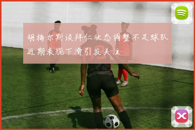 胡梅尔斯谈拜仁状态调整不足球队近期表现下滑引发关注