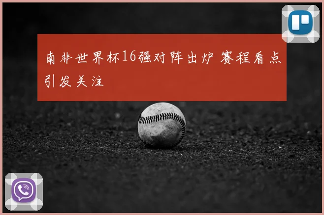 南非世界杯16强对阵出炉 赛程看点引发关注