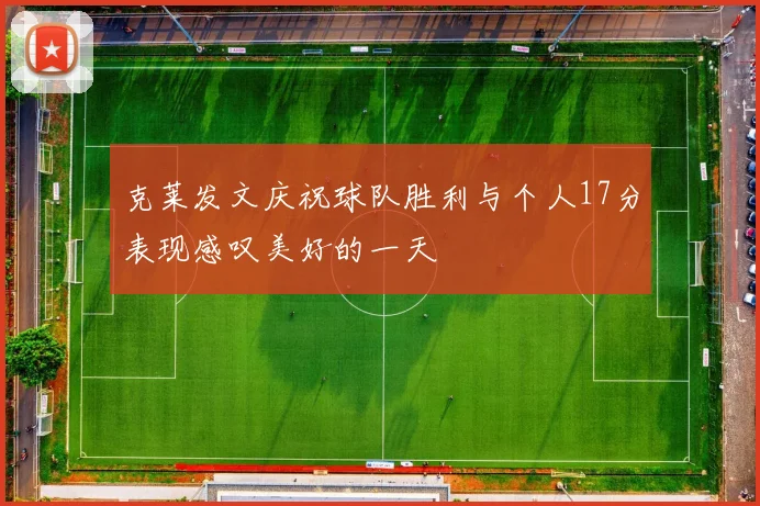 克莱发文庆祝球队胜利与个人17分表现感叹美好的一天
