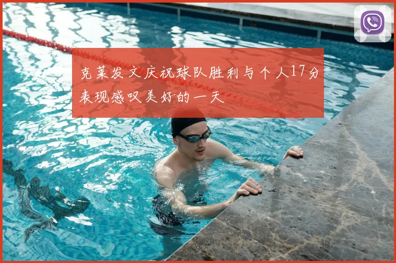 克莱发文庆祝球队胜利与个人17分表现感叹美好的一天