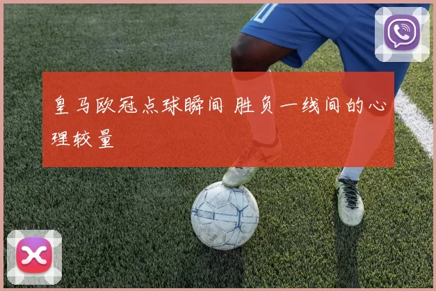 皇马欧冠点球瞬间 胜负一线间的心理较量