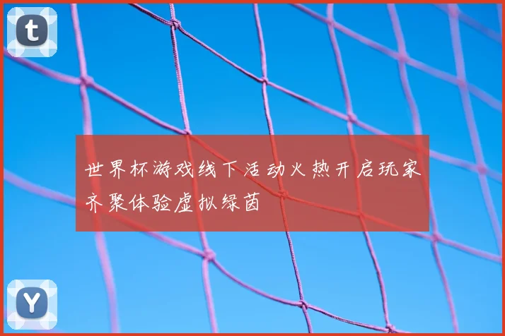 世界杯游戏线下活动火热开启玩家齐聚体验虚拟绿茵