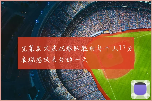 克莱发文庆祝球队胜利与个人17分表现感叹美好的一天