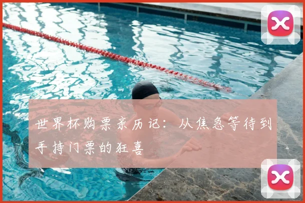世界杯购票亲历记：从焦急等待到手持门票的狂喜