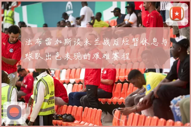 法布雷加斯谈米兰战后短暂休息与球队出色表现的艰难赛程