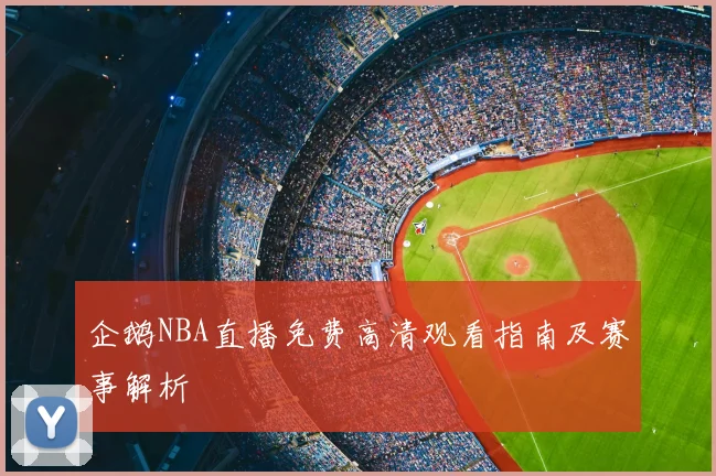 企鹅NBA直播免费高清观看指南及赛事解析