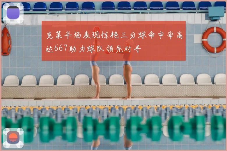克莱半场表现惊艳三分球命中率高达667助力球队领先对手