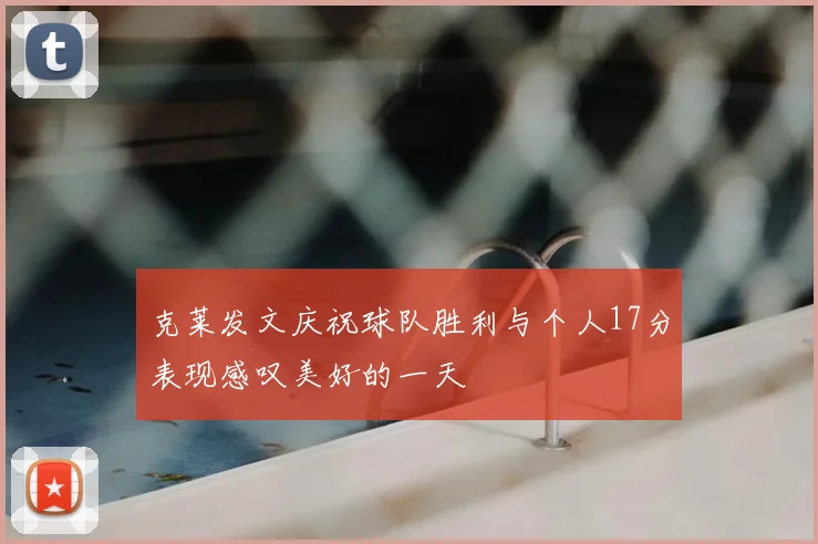 克莱发文庆祝球队胜利与个人17分表现感叹美好的一天