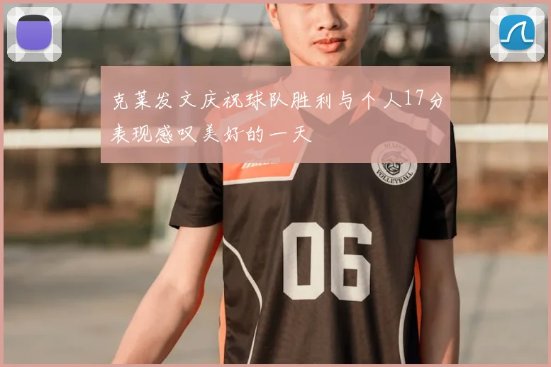 克莱发文庆祝球队胜利与个人17分表现感叹美好的一天