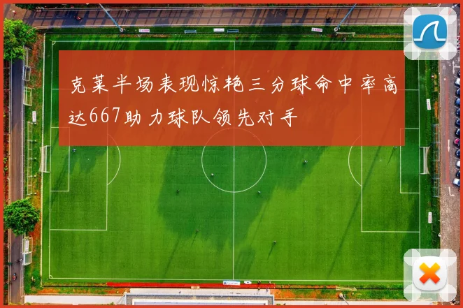 克莱半场表现惊艳三分球命中率高达667助力球队领先对手