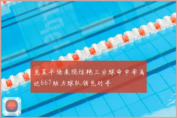 克莱半场表现惊艳三分球命中率高达667助力球队领先对手
