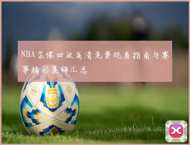 NBA录像回放高清免费观看指南与赛事精彩集锦汇总