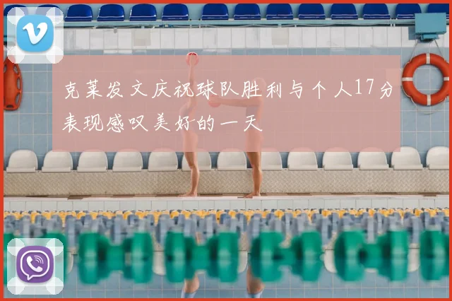 克莱发文庆祝球队胜利与个人17分表现感叹美好的一天